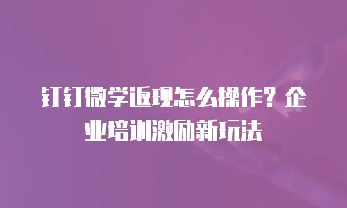 钉钉微学返现怎么操作？企业培训激励新玩法