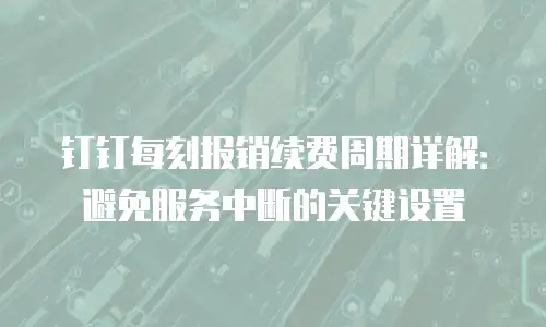 钉钉每刻报销续费周期详解：避免服务中断的关键设置