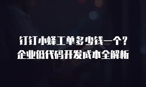 钉钉小蜂工单多少钱一个？企业低代码开发成本全解析