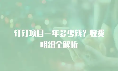 钉钉项目一年多少钱？收费明细全解析