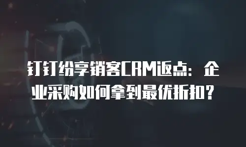 钉钉纷享销客CRM返点：企业采购如何拿到最优折扣？
