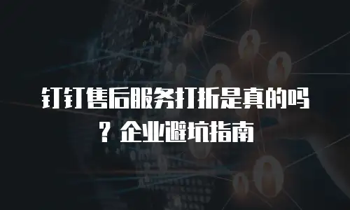 钉钉售后服务打折是真的吗？企业避坑指南
