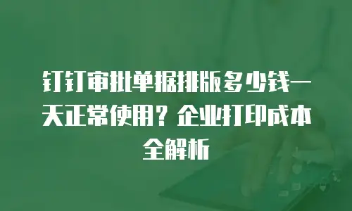 钉钉审批单据排版多少钱一天正常使用？企业打印成本全解析