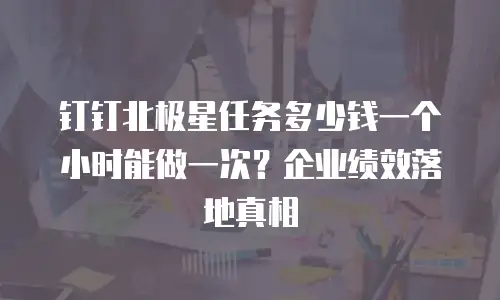 钉钉北极星任务多少钱一个小时能做一次？企业绩效落地真相