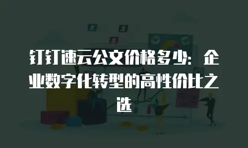 钉钉速云公文价格多少：企业数字化转型的高性价比之选