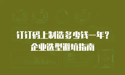 钉钉码上制造多少钱一年？企业选型避坑指南