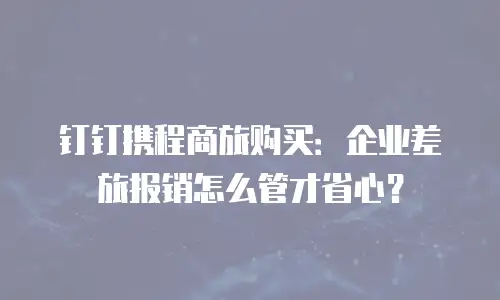 钉钉携程商旅购买：企业差旅报销怎么管才省心？