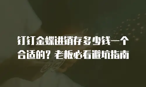 钉钉金蝶进销存多少钱一个合适的？老板必看避坑指南