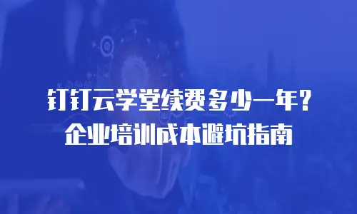 钉钉云学堂续费多少一年？企业培训成本避坑指南