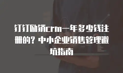 钉钉励销crm一年多少钱注册的？中小企业销售管理避坑指南
