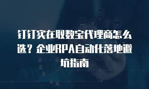 钉钉实在取数宝代理商怎么选？企业RPA自动化落地避坑指南