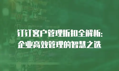 钉钉客户管理折扣全解析：企业高效管理的智慧之选