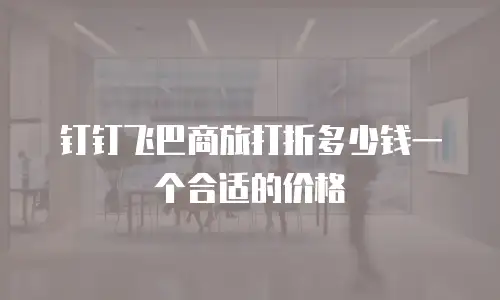 钉钉飞巴商旅打折多少钱一个合适的价格
