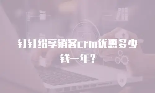 钉钉纷享销客crm优惠多少钱一年？