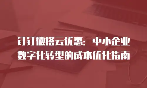 钉钉微搭云优惠：中小企业数字化转型的成本优化指南
