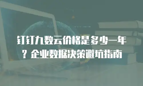 钉钉九数云价格是多少一年？企业数据决策避坑指南