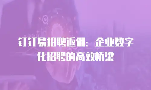 钉钉易招聘返佣：企业数字化招聘的高效桥梁