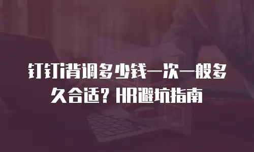 钉钉i背调多少钱一次一般多久合适？HR避坑指南