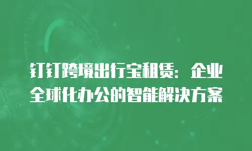 钉钉跨境出行宝租赁：企业全球化办公的智能解决方案