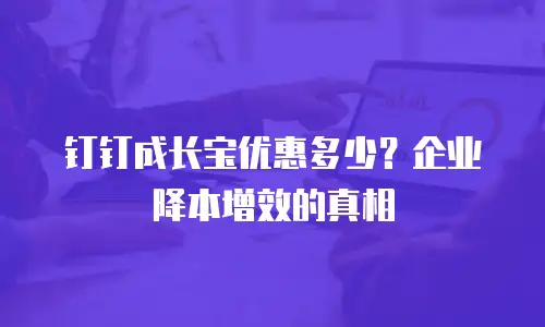 钉钉成长宝优惠多少？企业降本增效的真相