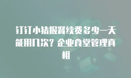 钉钉小猪报餐续费多少一天能用几次？企业食堂管理真相