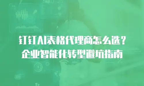钉钉AI表格代理商怎么选？企业智能化转型避坑指南