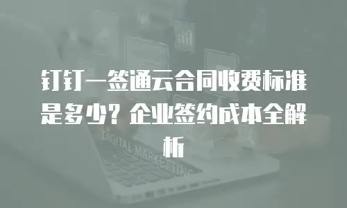 钉钉一签通云合同收费标准是多少？企业签约成本全解析