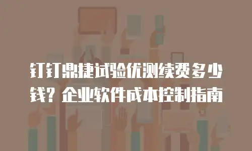 钉钉鼎捷试验优测续费多少钱？企业软件成本控制指南