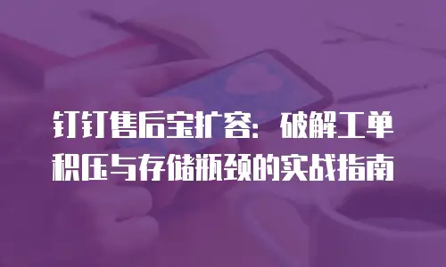 钉钉售后宝扩容：破解工单积压与存储瓶颈的实战指南