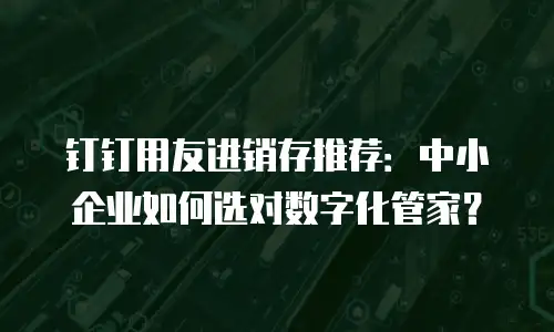 钉钉用友进销存推荐：中小企业如何选对数字化管家？