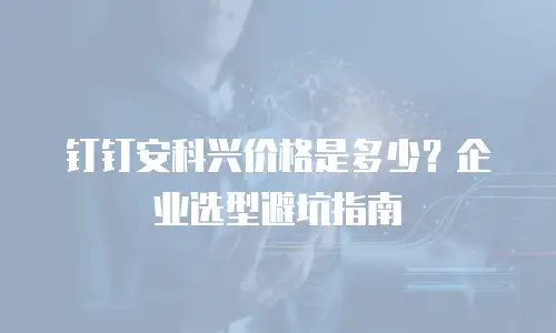 钉钉安科兴价格是多少？企业选型避坑指南
