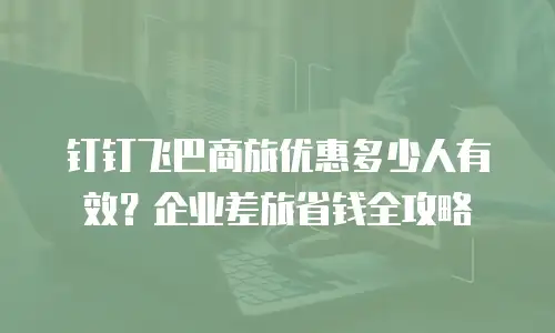钉钉飞巴商旅优惠多少人有效？企业差旅省钱全攻略