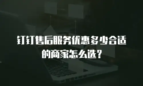 钉钉售后服务优惠多少合适的商家怎么选？