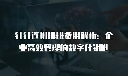 钉钉连帆排班费用解析：企业高效管理的数字化钥匙