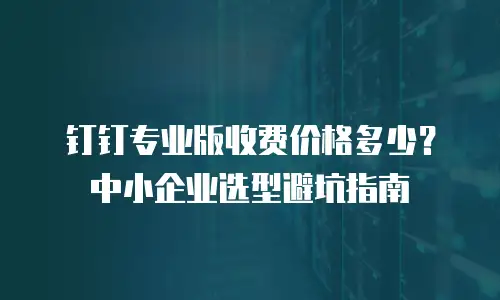 钉钉专业版收费价格多少？中小企业选型避坑指南