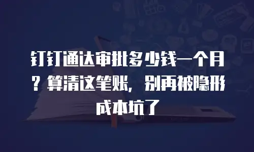 钉钉通达审批多少钱一个月？算清这笔账，别再被隐形成本坑了