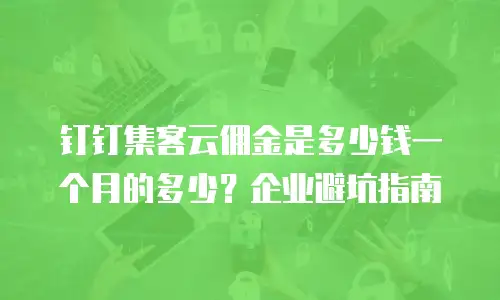钉钉集客云佣金是多少钱一个月的多少？企业避坑指南