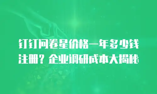 钉钉问卷星价格一年多少钱注册？企业调研成本大揭秘
