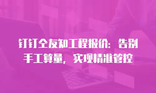 钉钉仝友知工程报价：告别手工算量，实现精准管控