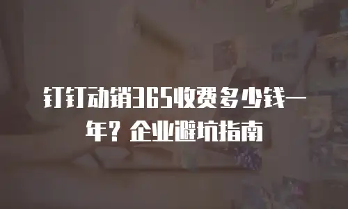 钉钉动销365收费多少钱一年？企业避坑指南