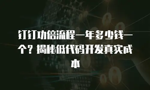钉钉功倍流程一年多少钱一个？揭秘低代码开发真实成本