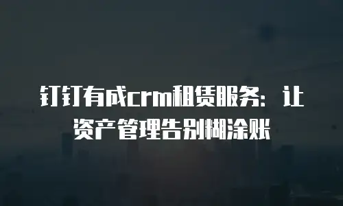 钉钉有成crm租赁服务：让资产管理告别糊涂账