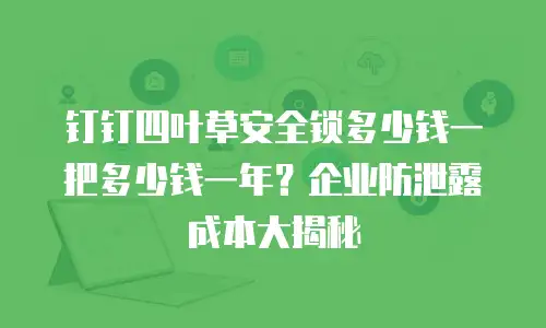钉钉四叶草安全锁多少钱一把多少钱一年？企业防泄露成本大揭秘