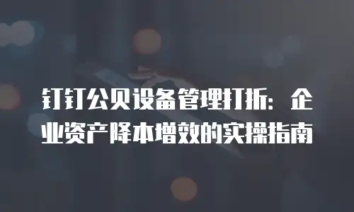 钉钉公贝设备管理打折：企业资产降本增效的实操指南