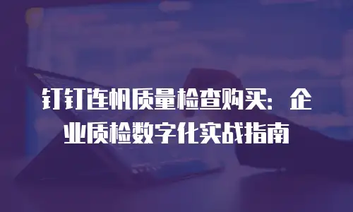 钉钉连帆质量检查购买：企业质检数字化实战指南