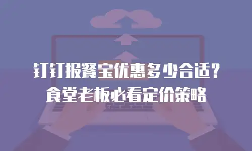 钉钉报餐宝优惠多少合适？食堂老板必看定价策略