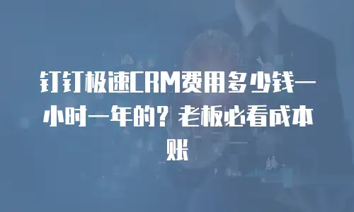 钉钉极速CRM费用多少钱一小时一年的？老板必看成本账