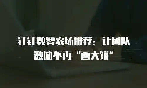 钉钉数智农场推荐：让团队激励不再&ldquo;画大饼&rdquo;