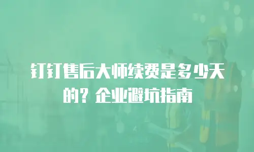 钉钉售后大师续费是多少天的？企业避坑指南
