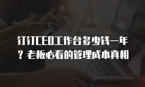 钉钉CEO工作台多少钱一年？老板必看的管理成本真相